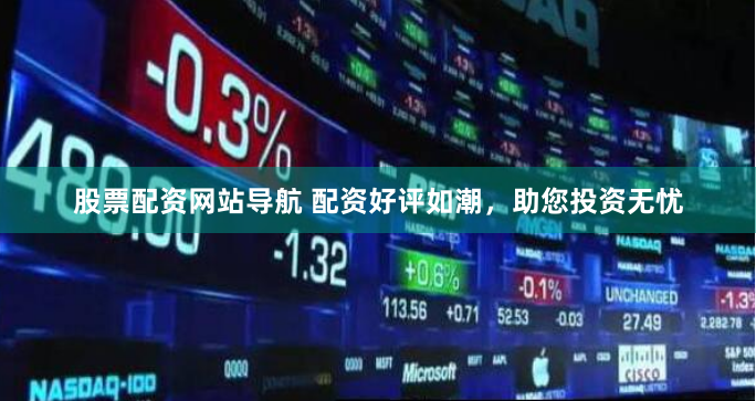 股票配资网站导航 配资好评如潮，助您投资无忧