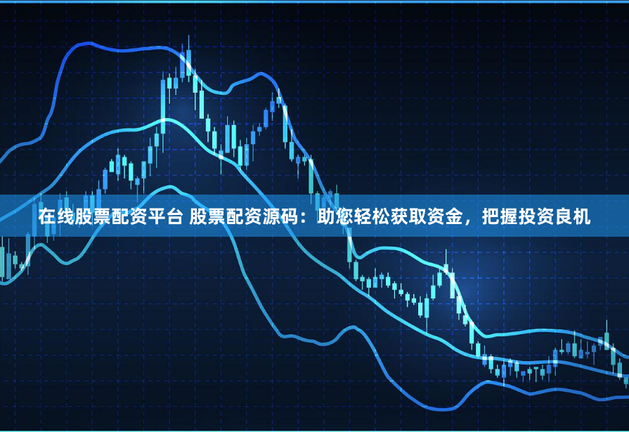 在线股票配资平台 股票配资源码：助您轻松获取资金，把握投资良机