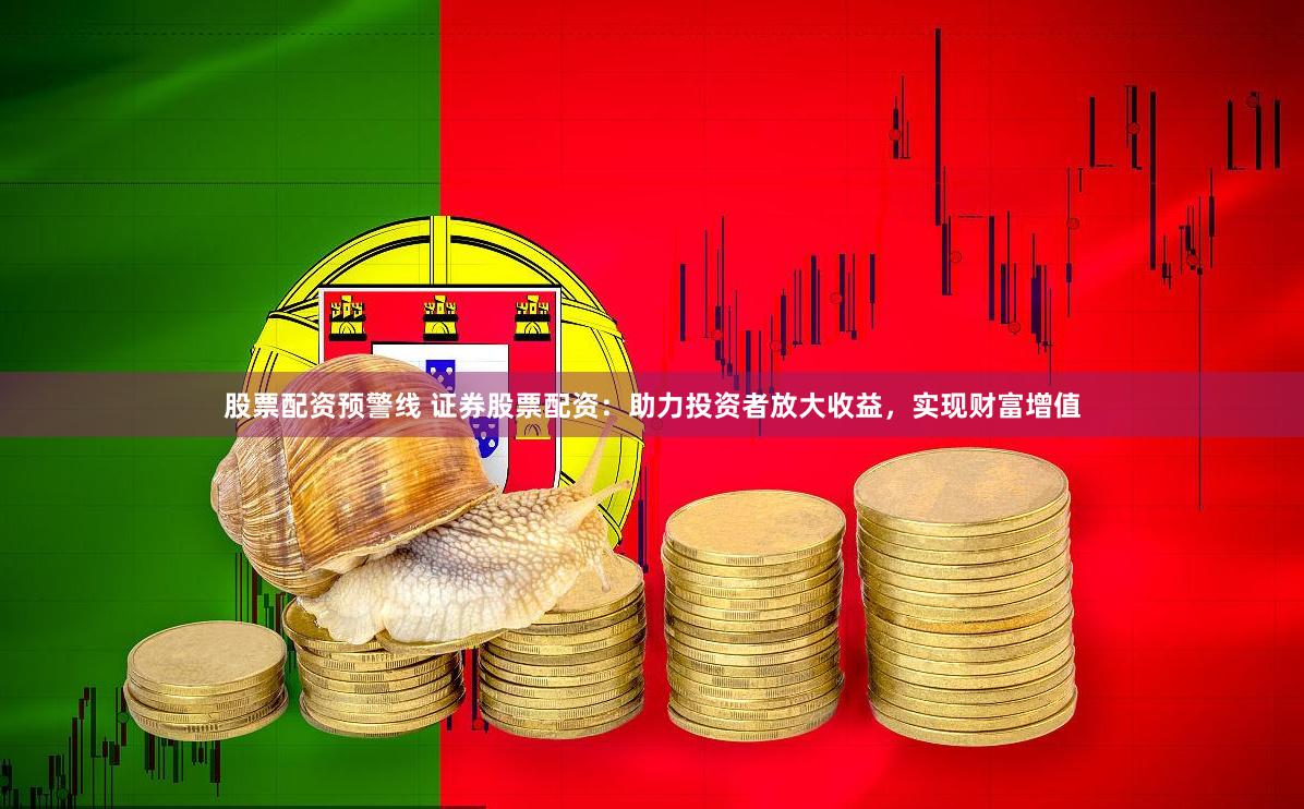 股票配资预警线 证券股票配资：助力投资者放大收益，实现财富增值