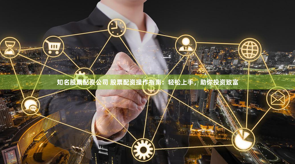 知名股票配资公司 股票配资操作指南：轻松上手，助你投资致富