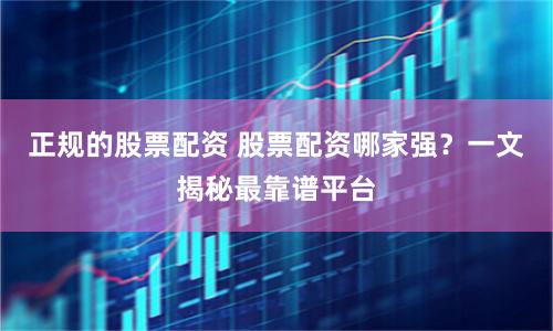 正规的股票配资 股票配资哪家强？一文揭秘最靠谱平台
