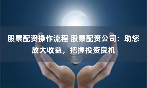 股票配资操作流程 股票配资公司：助您放大收益，把握投资良机