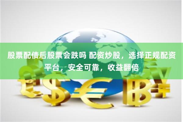 股票配债后股票会跌吗 配资炒股，选择正规配资平台，安全可靠，收益翻倍