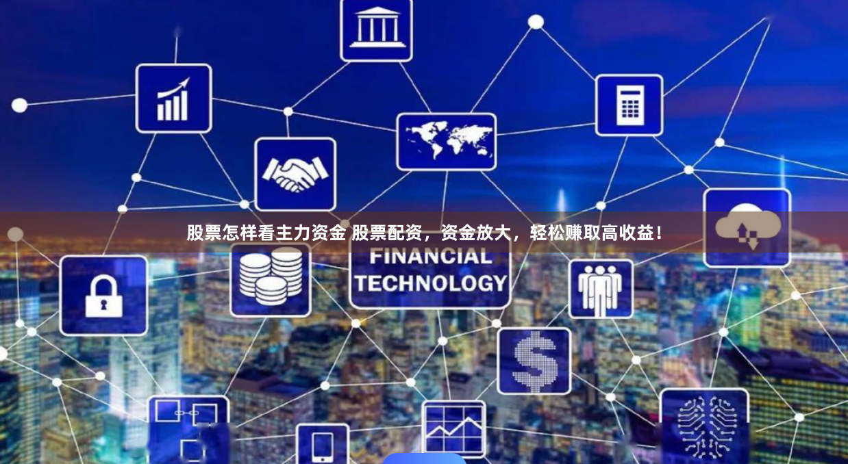 股票怎样看主力资金 股票配资，资金放大，轻松赚取高收益！