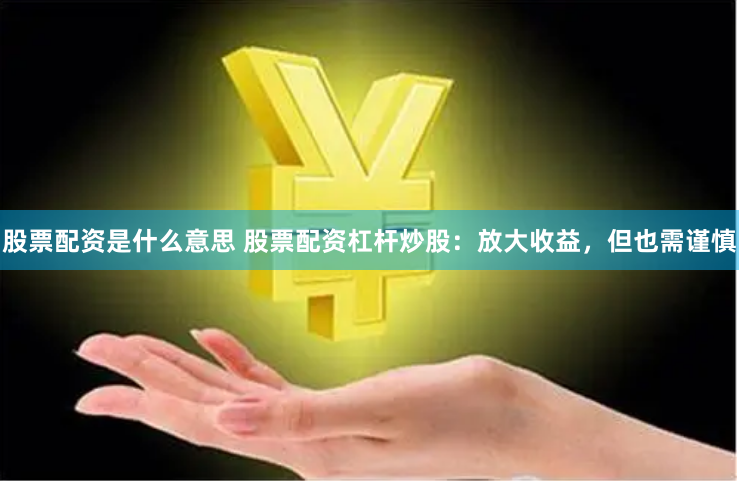 股票配资是什么意思 股票配资杠杆炒股：放大收益，但也需谨慎