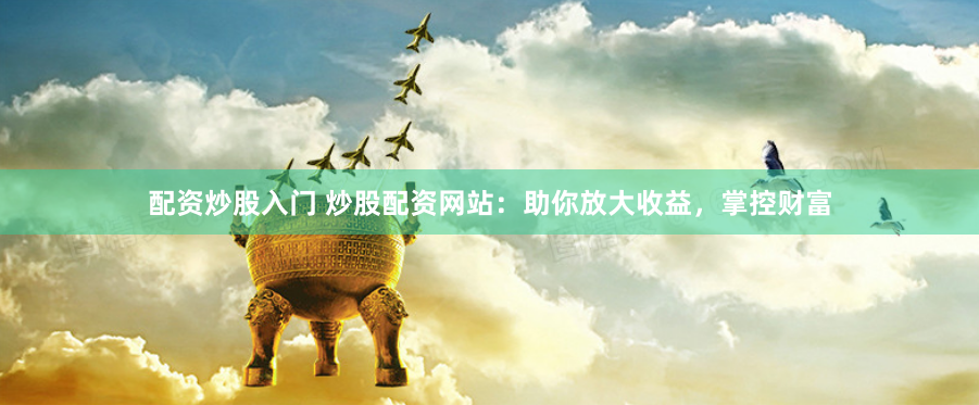 配资炒股入门 炒股配资网站：助你放大收益，掌控财富