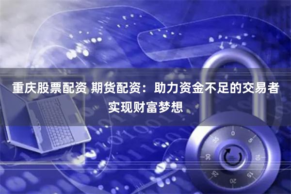 重庆股票配资 期货配资：助力资金不足的交易者实现财富梦想