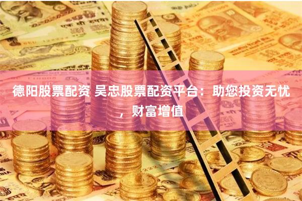 德阳股票配资 吴忠股票配资平台：助您投资无忧，财富增值
