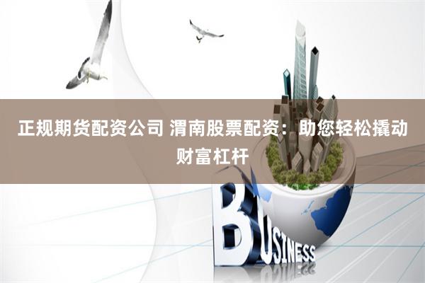 正规期货配资公司 渭南股票配资：助您轻松撬动财富杠杆