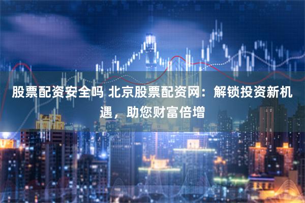 股票配资安全吗 北京股票配资网：解锁投资新机遇，助您财富倍增