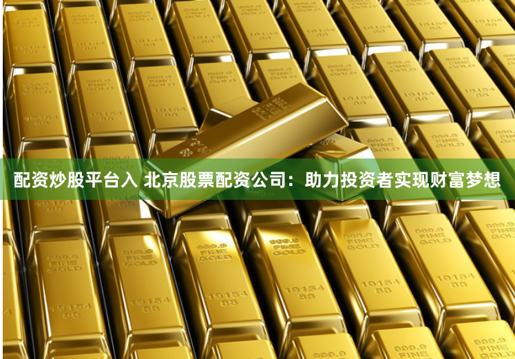 配资炒股平台入 北京股票配资公司：助力投资者实现财富梦想