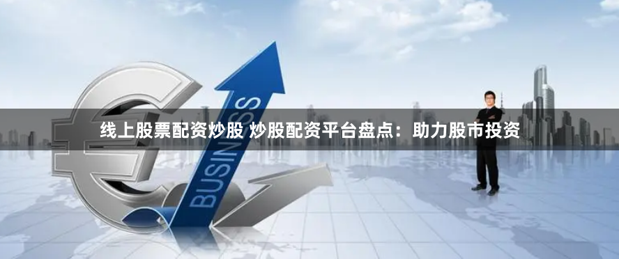 线上股票配资炒股 炒股配资平台盘点：助力股市投资