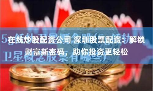 在线炒股配资公司 深圳股票配资：解锁财富新密码，助你投资更轻松