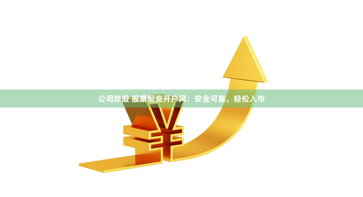 公司炒股 股票配资开户网：安全可靠，轻松入市