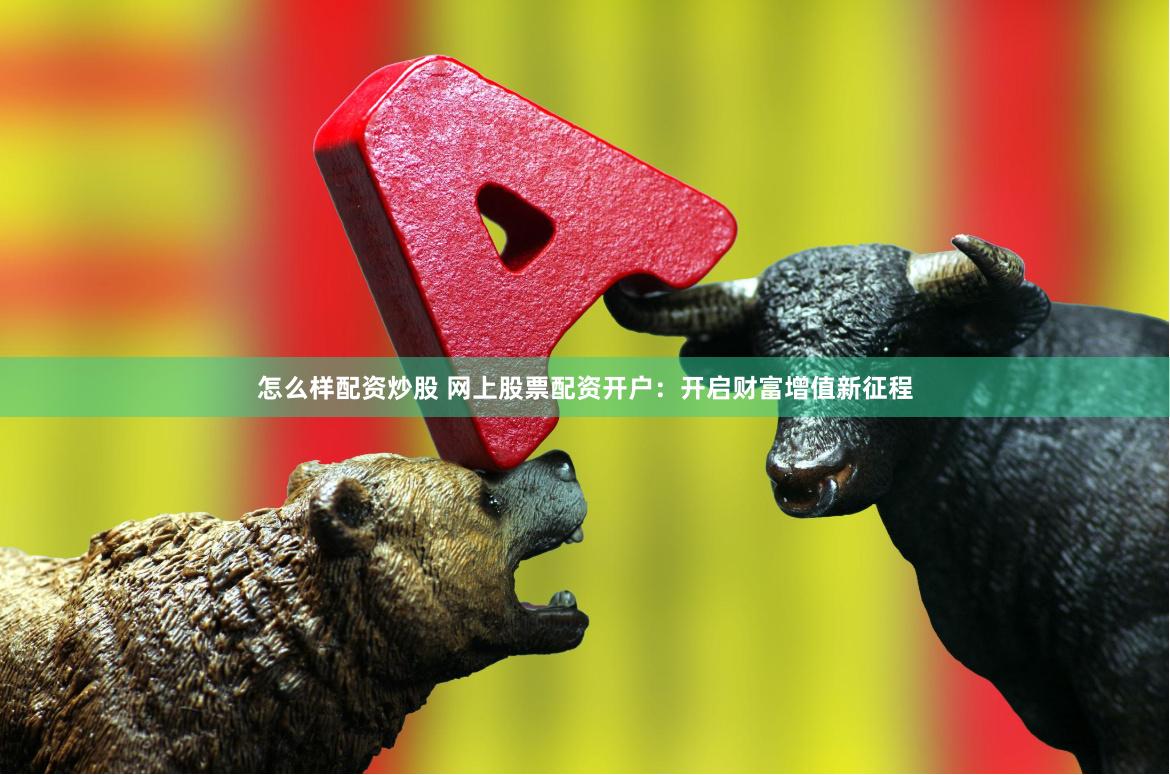 怎么样配资炒股 网上股票配资开户：开启财富增值新征程