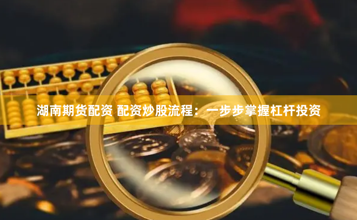 湖南期货配资 配资炒股流程：一步步掌握杠杆投资