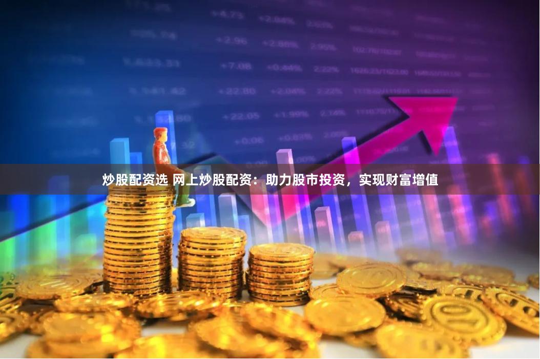 炒股配资选 网上炒股配资：助力股市投资，实现财富增值