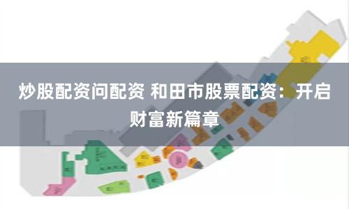 炒股配资问配资 和田市股票配资：开启财富新篇章