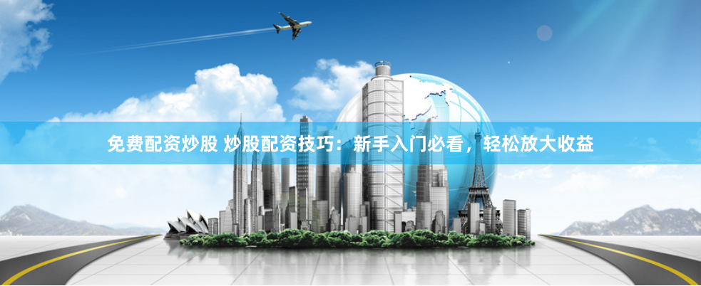 免费配资炒股 炒股配资技巧：新手入门必看，轻松放大收益