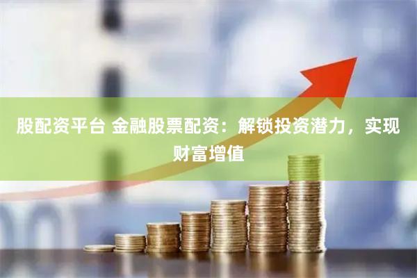 股配资平台 金融股票配资：解锁投资潜力，实现财富增值