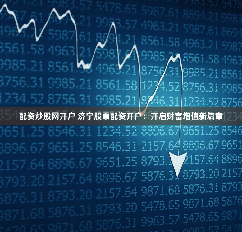 配资炒股网开户 济宁股票配资开户：开启财富增值新篇章