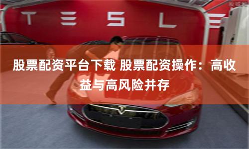 股票配资平台下载 股票配资操作：高收益与高风险并存