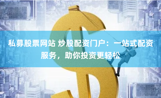 私募股票网站 炒股配资门户：一站式配资服务，助你投资更轻松
