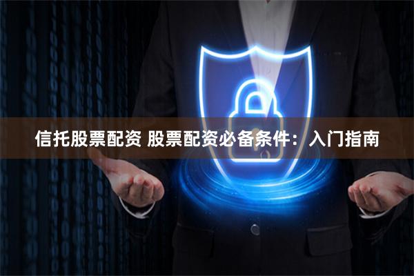 信托股票配资 股票配资必备条件：入门指南