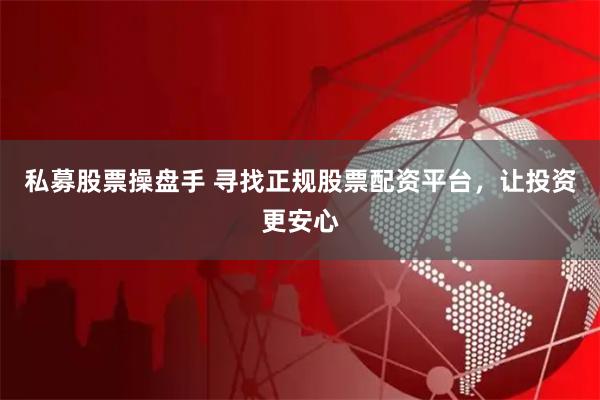 私募股票操盘手 寻找正规股票配资平台，让投资更安心