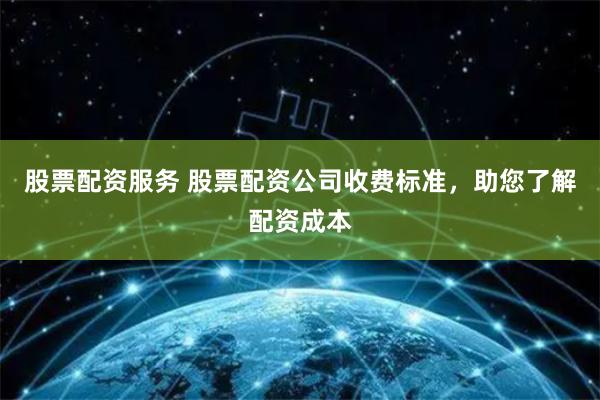 股票配资服务 股票配资公司收费标准，助您了解配资成本