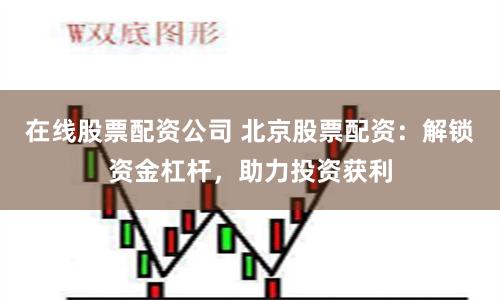 在线股票配资公司 北京股票配资：解锁资金杠杆，助力投资获利