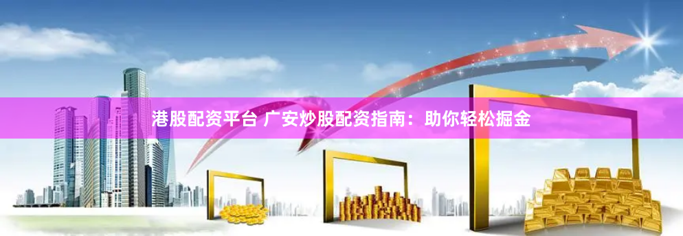 港股配资平台 广安炒股配资指南：助你轻松掘金