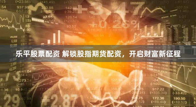 乐平股票配资 解锁股指期货配资，开启财富新征程