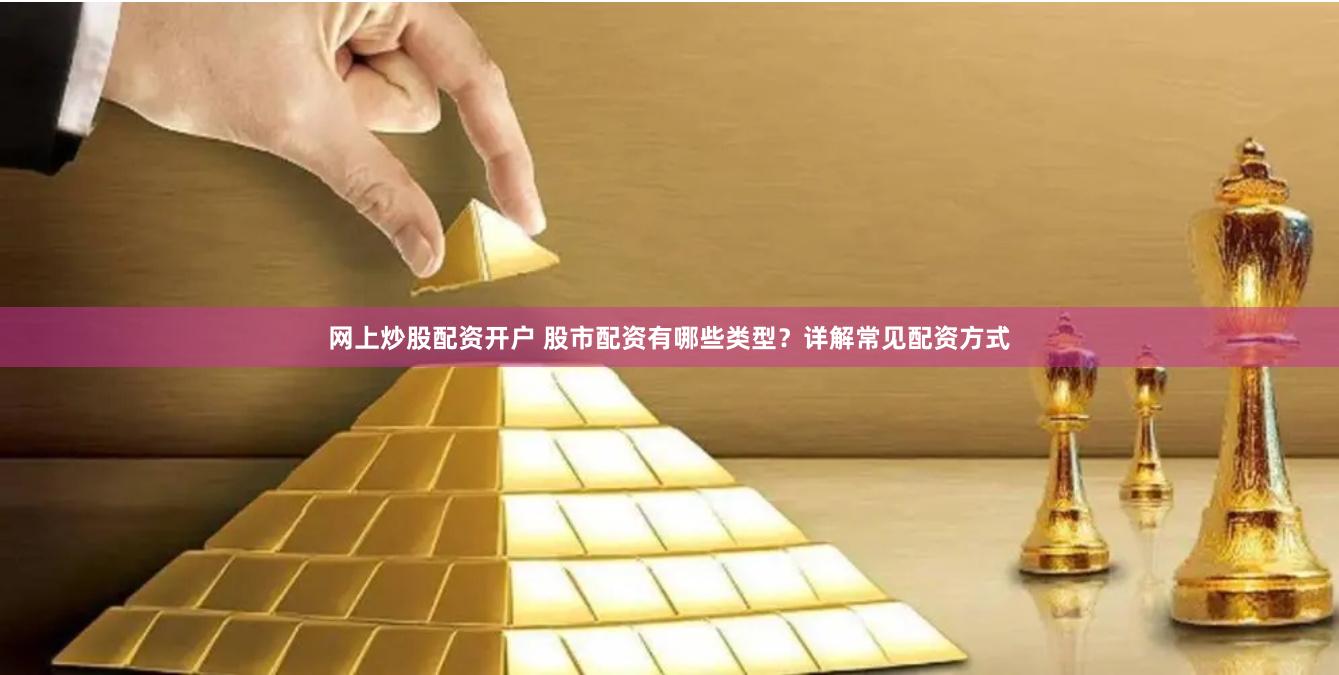网上炒股配资开户 股市配资有哪些类型？详解常见配资方式