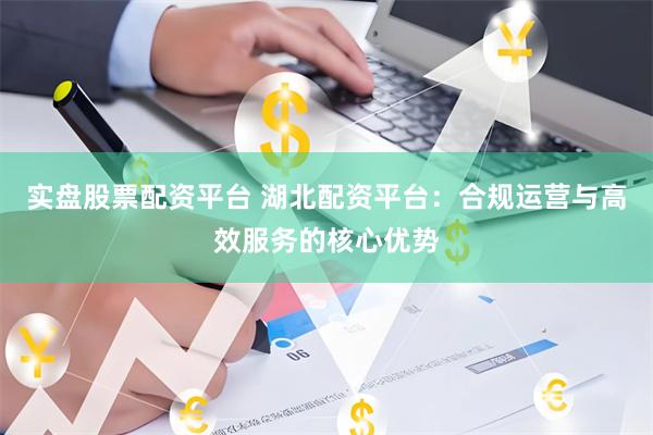 实盘股票配资平台 湖北配资平台：合规运营与高效服务的核心优势