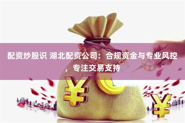 配资炒股识 湖北配资公司：合规资金与专业风控，专注交易支持
