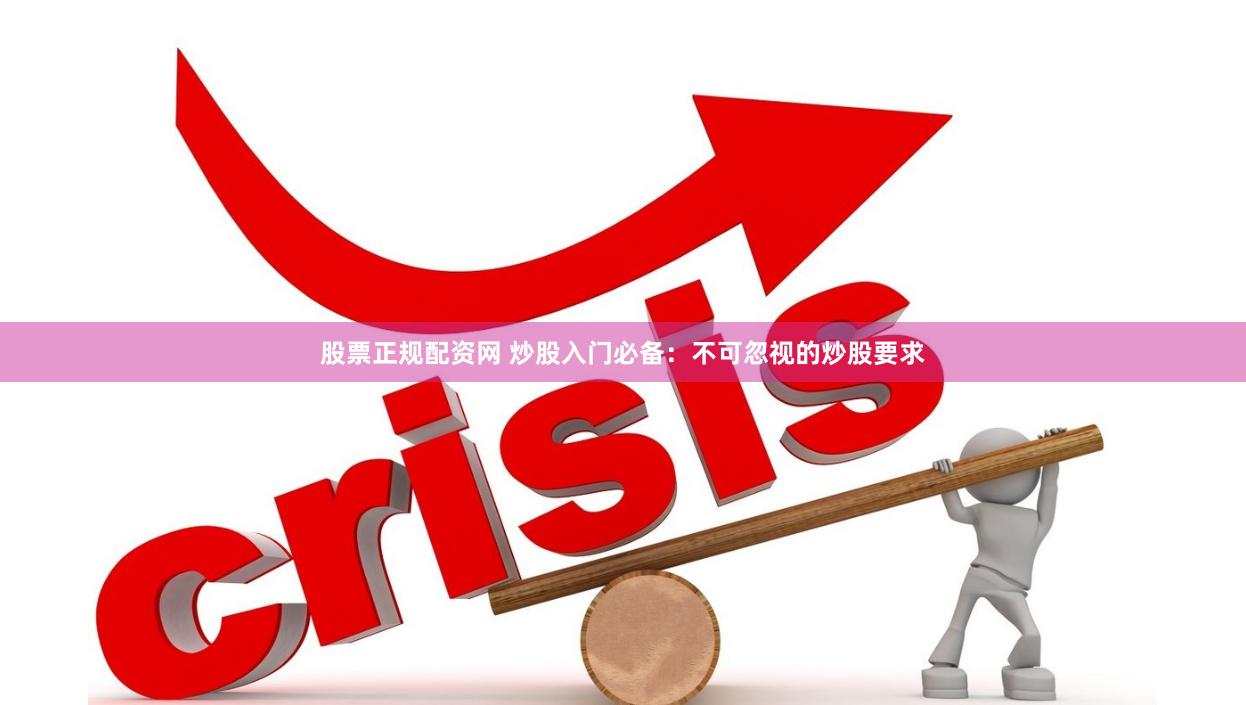 股票正规配资网 炒股入门必备：不可忽视的炒股要求