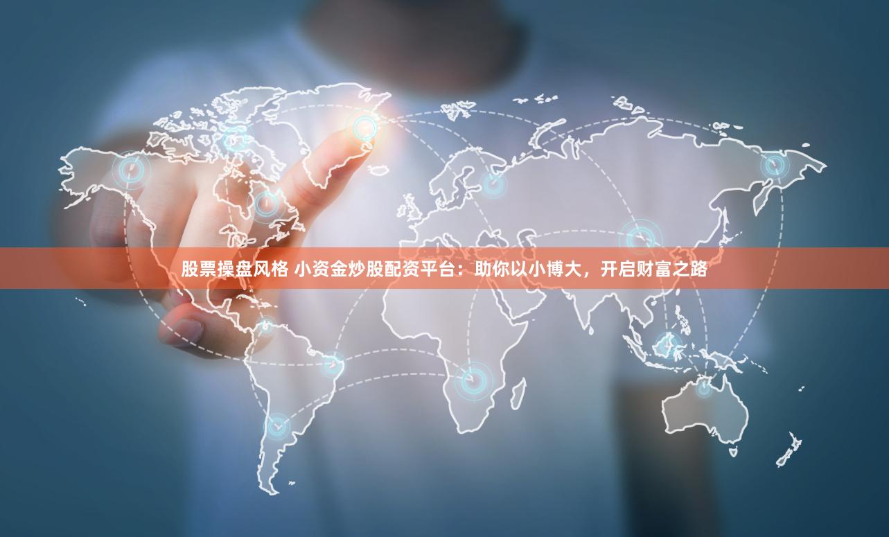 股票操盘风格 小资金炒股配资平台：助你以小博大，开启财富之路