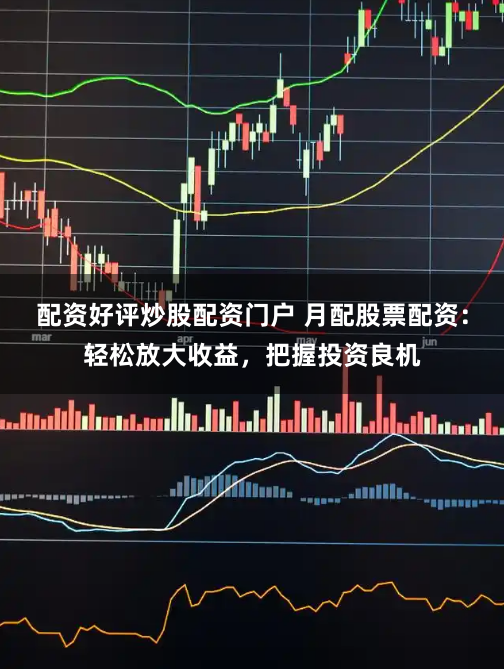 配资好评炒股配资门户 月配股票配资：轻松放大收益，把握投资良机