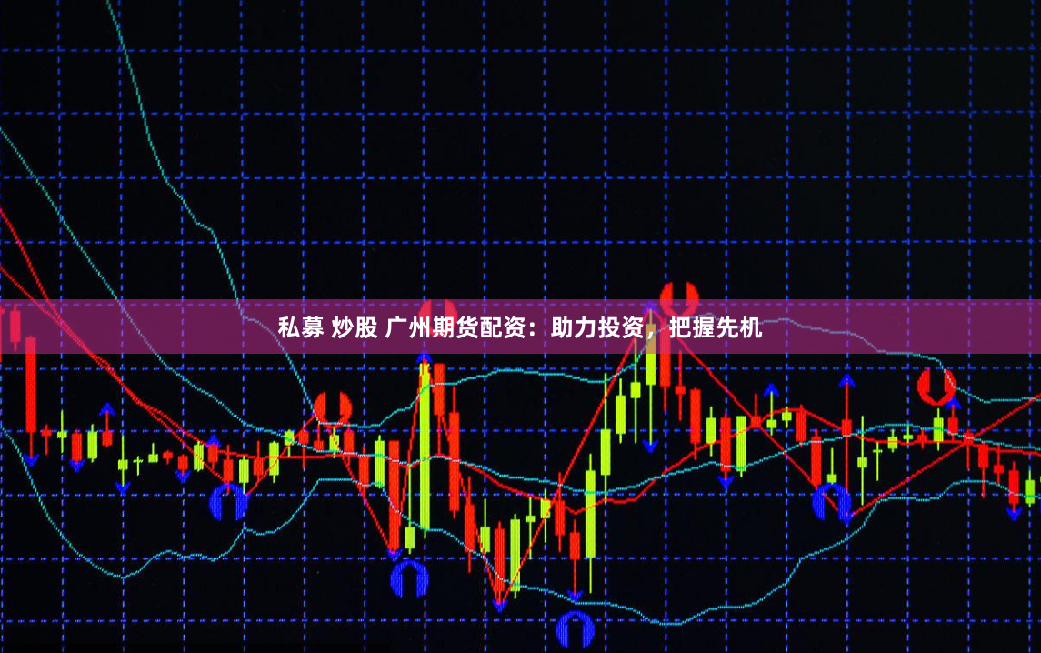 私募 炒股 广州期货配资：助力投资，把握先机