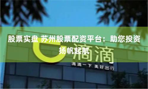股票实盘 苏州股票配资平台：助您投资扬帆起航