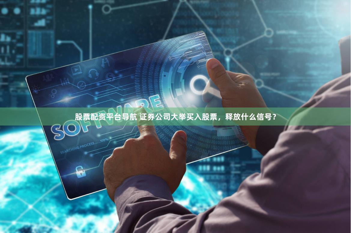 股票配资平台导航 证券公司大举买入股票，释放什么信号？