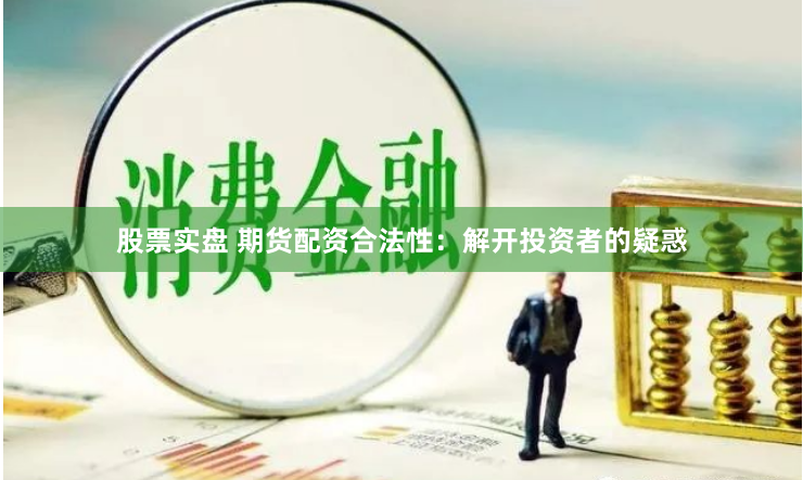 股票实盘 期货配资合法性：解开投资者的疑惑