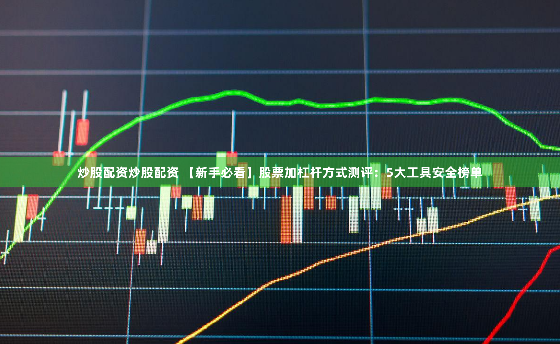 炒股配资炒股配资 【新手必看】股票加杠杆方式测评：5大工具安全榜单