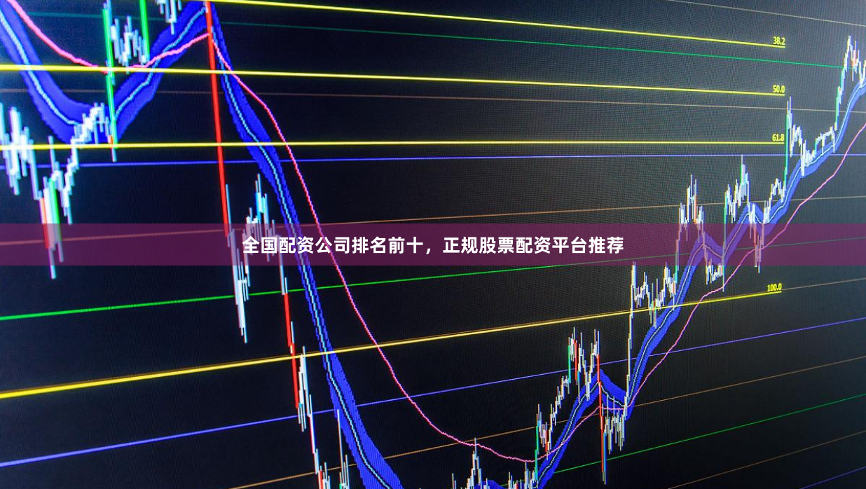 全国配资公司排名前十，正规股票配资平台推荐