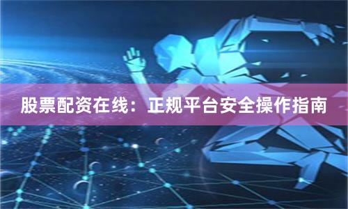 股票配资在线：正规平台安全操作指南