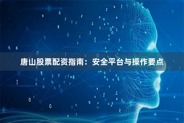 唐山股票配资指南：安全平台与操作要点