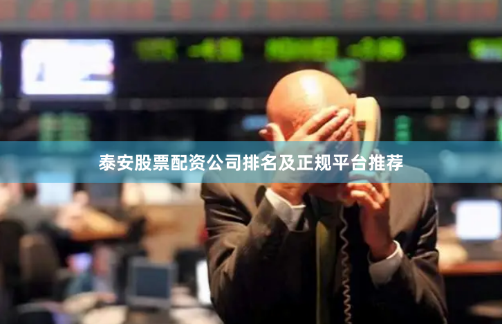 泰安股票配资公司排名及正规平台推荐