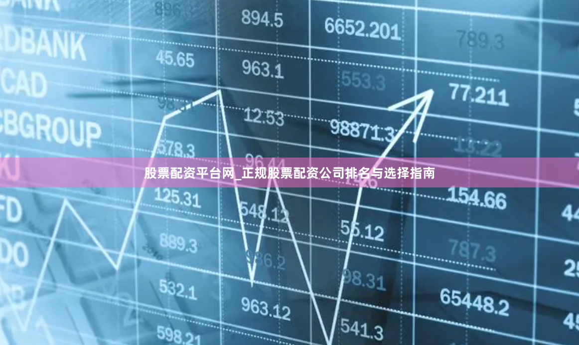 股票配资平台网_正规股票配资公司排名与选择指南