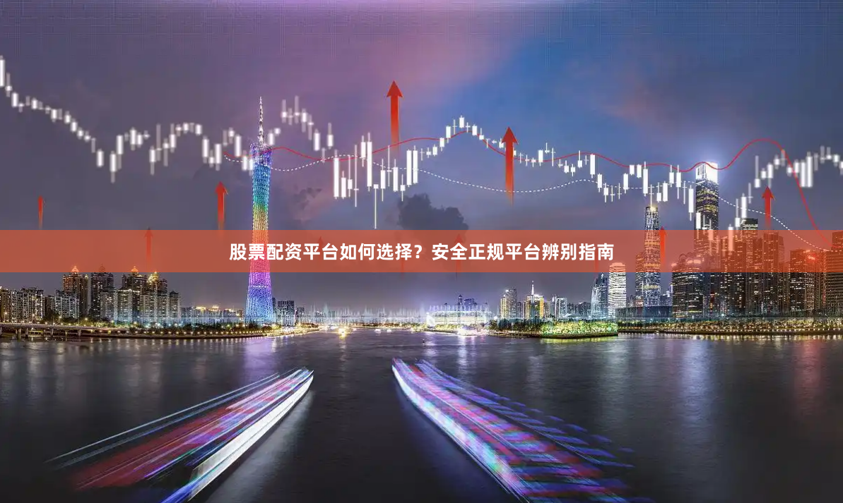 股票配资平台如何选择？安全正规平台辨别指南